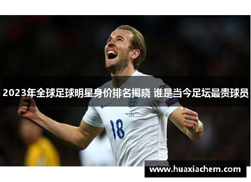 2023年全球足球明星身价排名揭晓 谁是当今足坛最贵球员