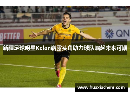新疆足球明星Kelan崭露头角助力球队崛起未来可期