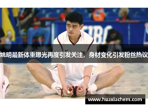 姚明最新体重曝光再度引发关注，身材变化引发粉丝热议