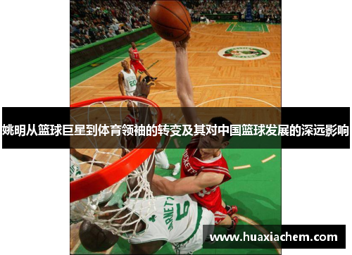姚明从篮球巨星到体育领袖的转变及其对中国篮球发展的深远影响