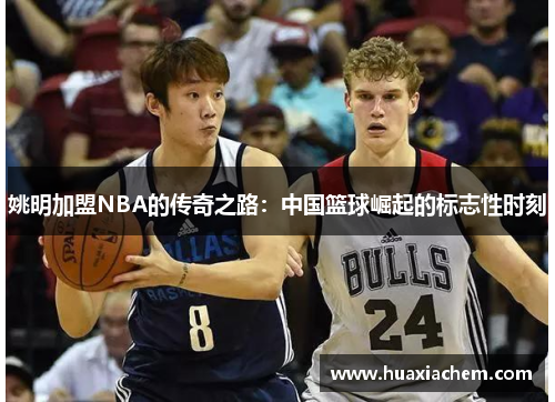 姚明加盟NBA的传奇之路：中国篮球崛起的标志性时刻