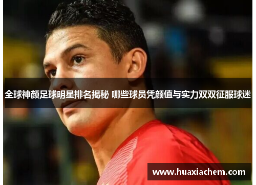 全球神颜足球明星排名揭秘 哪些球员凭颜值与实力双双征服球迷