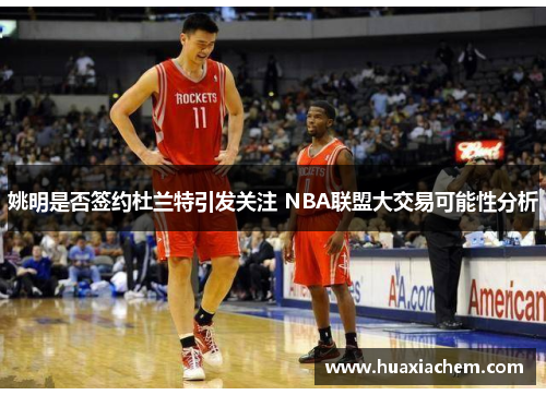 姚明是否签约杜兰特引发关注 NBA联盟大交易可能性分析