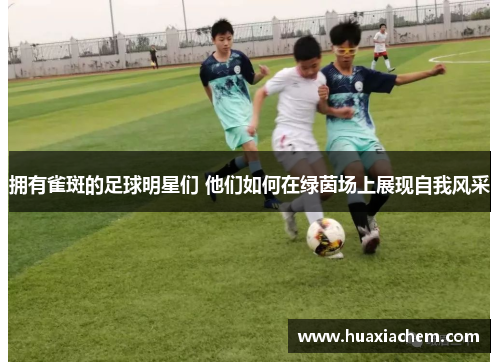 拥有雀斑的足球明星们 他们如何在绿茵场上展现自我风采