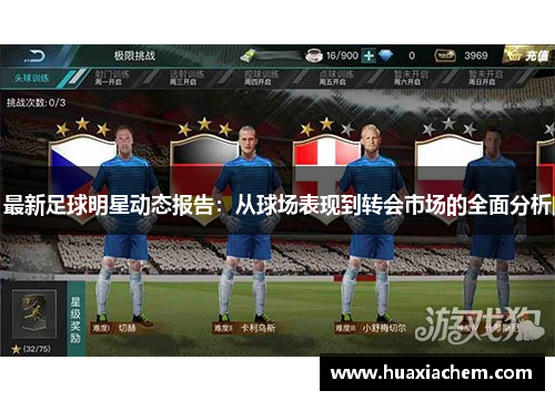 最新足球明星动态报告：从球场表现到转会市场的全面分析