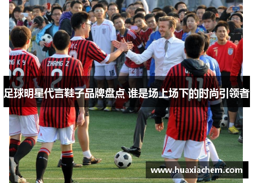 足球明星代言鞋子品牌盘点 谁是场上场下的时尚引领者