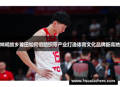 姚明故乡莆田如何借助织带产业打造体育文化品牌新高地