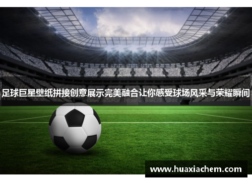 足球巨星壁纸拼接创意展示完美融合让你感受球场风采与荣耀瞬间