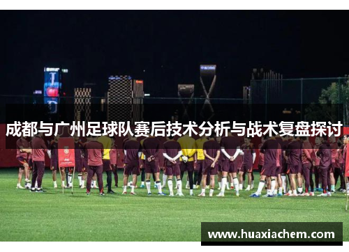 成都与广州足球队赛后技术分析与战术复盘探讨