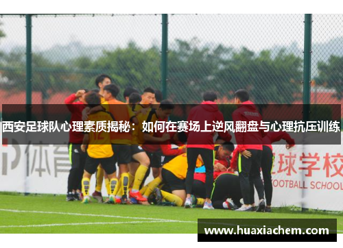 西安足球队心理素质揭秘：如何在赛场上逆风翻盘与心理抗压训练