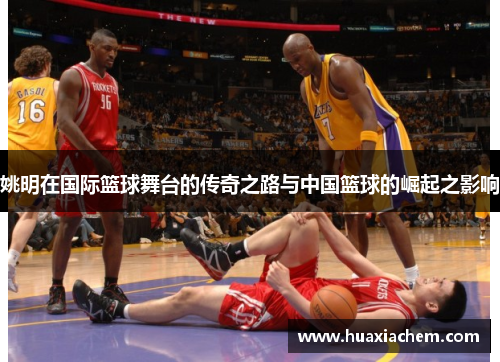 姚明在国际篮球舞台的传奇之路与中国篮球的崛起之影响