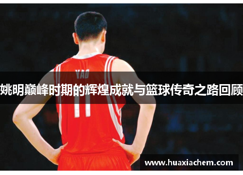 姚明巅峰时期的辉煌成就与篮球传奇之路回顾