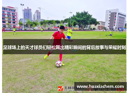 足球场上的天才球员们轻松踢出精彩瞬间的背后故事与荣耀时刻