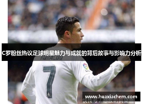 C罗粉丝热议足球明星魅力与成就的背后故事与影响力分析