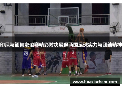 印尼与缅甸友谊赛精彩对决展现两国足球实力与团结精神