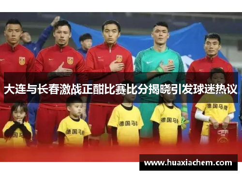 大连与长春激战正酣比赛比分揭晓引发球迷热议