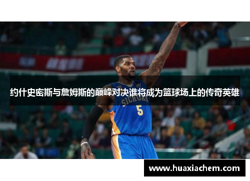 约什史密斯与詹姆斯的巅峰对决谁将成为篮球场上的传奇英雄